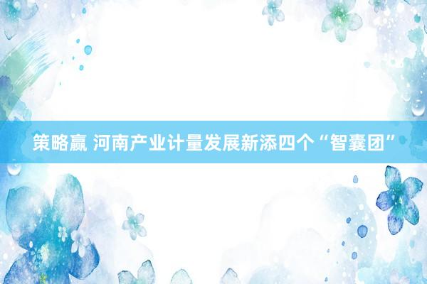 策略赢 河南产业计量发展新添四个“智囊团”