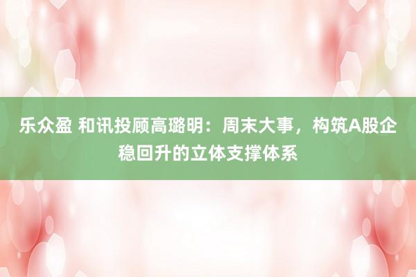 乐众盈 和讯投顾高璐明：周末大事，构筑A股企稳回升的立体支撑体系