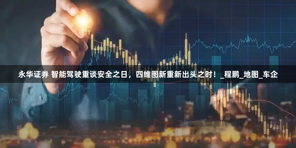 永华证券 智能驾驶重谈安全之日，四维图新重新出头之时！_程鹏_地图_车企