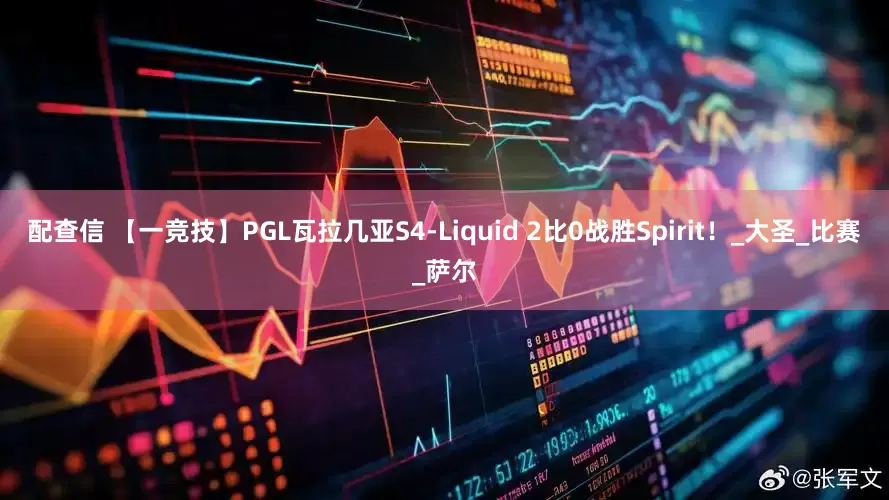 配查信 【一竞技】PGL瓦拉几亚S4-Liquid 2比0战胜Spirit！_大圣_比赛_萨尔