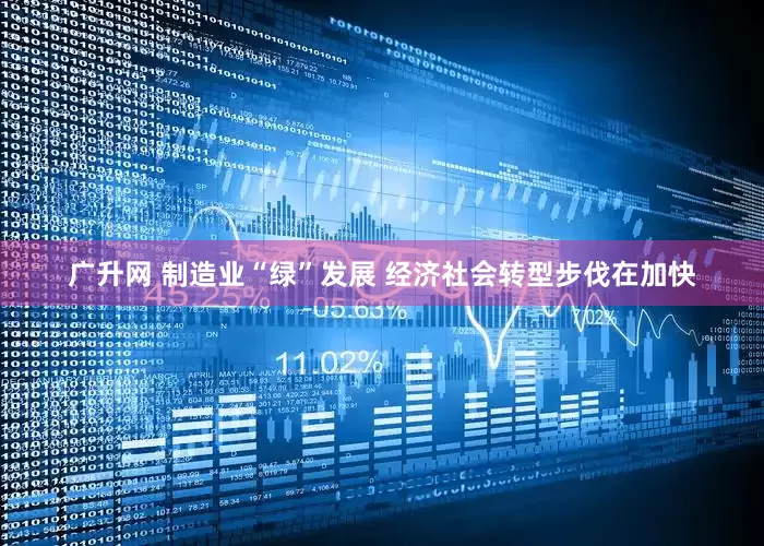 广升网 制造业“绿”发展 经济社会转型步伐在加快