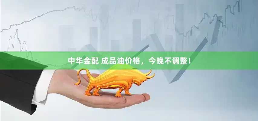 中华金配 成品油价格，今晚不调整！