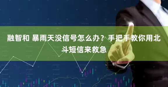 融智和 暴雨天没信号怎么办？手把手教你用北斗短信来救急