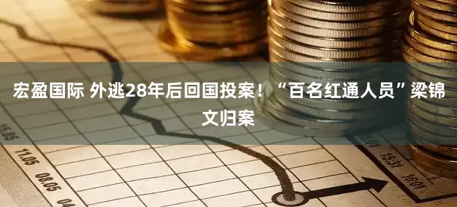 宏盈国际 外逃28年后回国投案！“百名红通人员”梁锦文归案