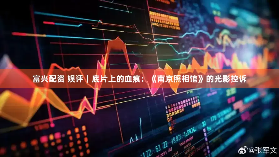 富兴配资 娱评｜底片上的血痕：《南京照相馆》的光影控诉