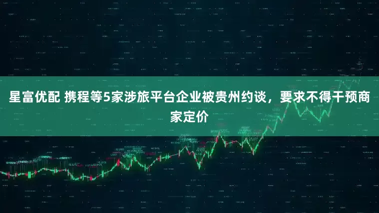 星富优配 携程等5家涉旅平台企业被贵州约谈，要求不得干预商家定价