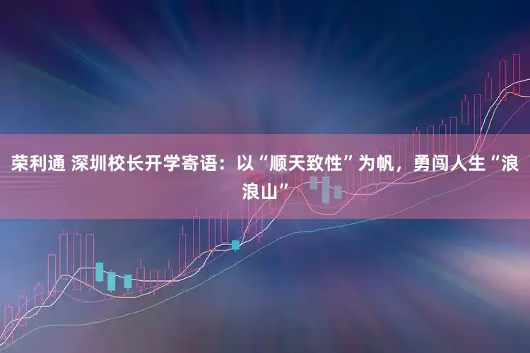 荣利通 深圳校长开学寄语：以“顺天致性”为帆，勇闯人生“浪浪山”