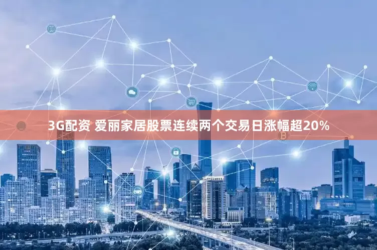 3G配资 爱丽家居股票连续两个交易日涨幅超20%