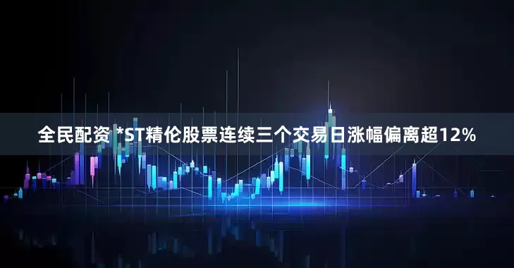 全民配资 *ST精伦股票连续三个交易日涨幅偏离超12%