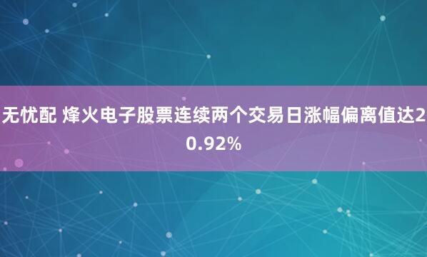 无忧配 烽火电子股票连续两个交易日涨幅偏离值达20.92%