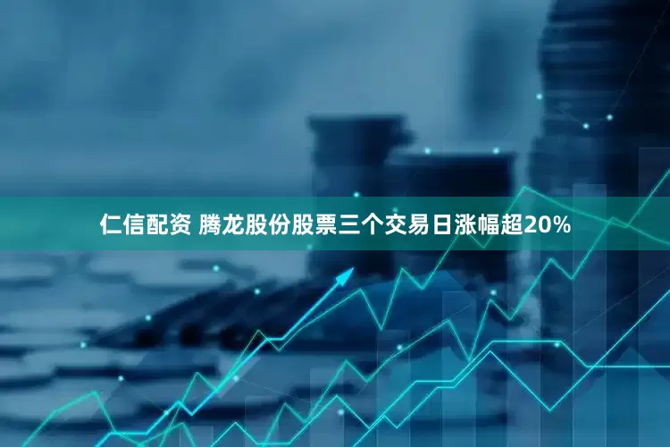 仁信配资 腾龙股份股票三个交易日涨幅超20%