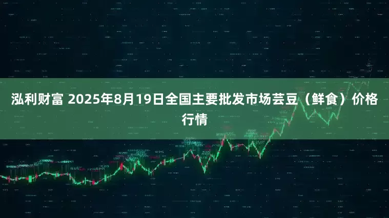 泓利财富 2025年8月19日全国主要批发市场芸豆（鲜食）价格行情