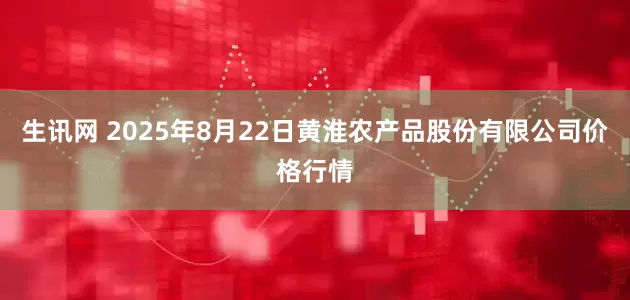 生讯网 2025年8月22日黄淮农产品股份有限公司价格行情