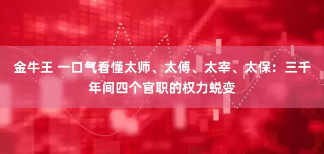 金牛王 一口气看懂太师、太傅、太宰、太保：三千年间四个官职的权力蜕变