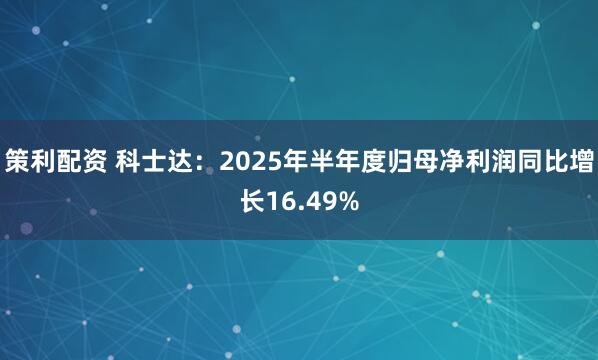 策利配资 科士达：2025年半年度归母净利润同比增长16.49%