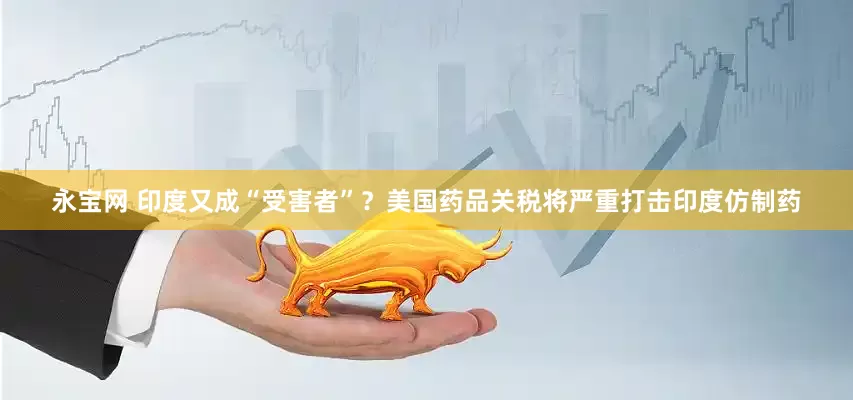 永宝网 印度又成“受害者”？美国药品关税将严重打击印度仿制药