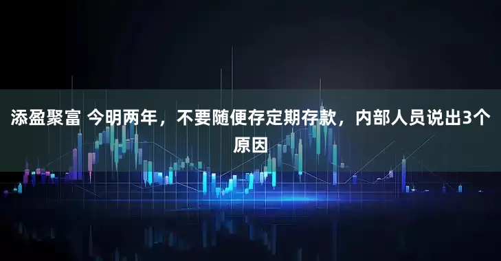 添盈聚富 今明两年，不要随便存定期存款，内部人员说出3个原因