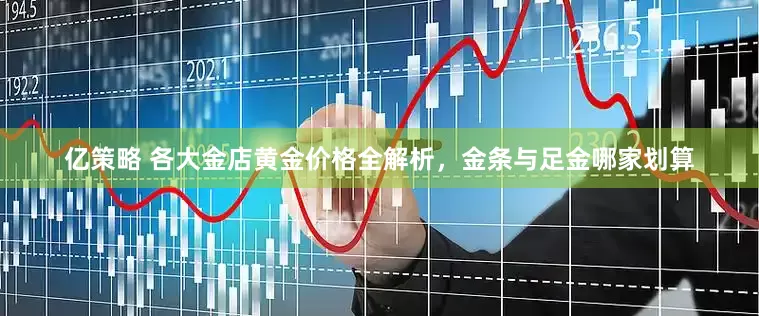 亿策略 各大金店黄金价格全解析，金条与足金哪家划算