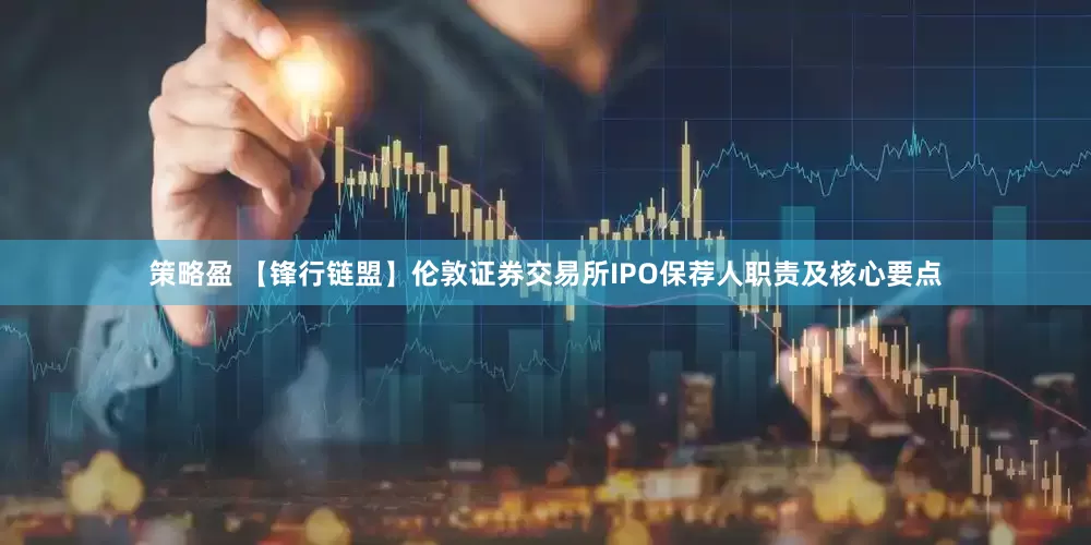 策略盈 【锋行链盟】伦敦证券交易所IPO保荐人职责及核心要点