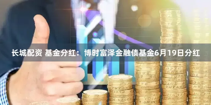 长城配资 基金分红：博时富泽金融债基金6月19日分红