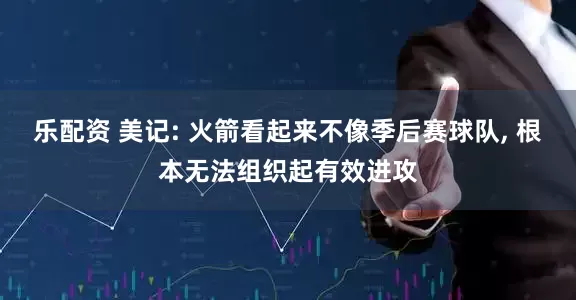 乐配资 美记: 火箭看起来不像季后赛球队, 根本无法组织起有效进攻