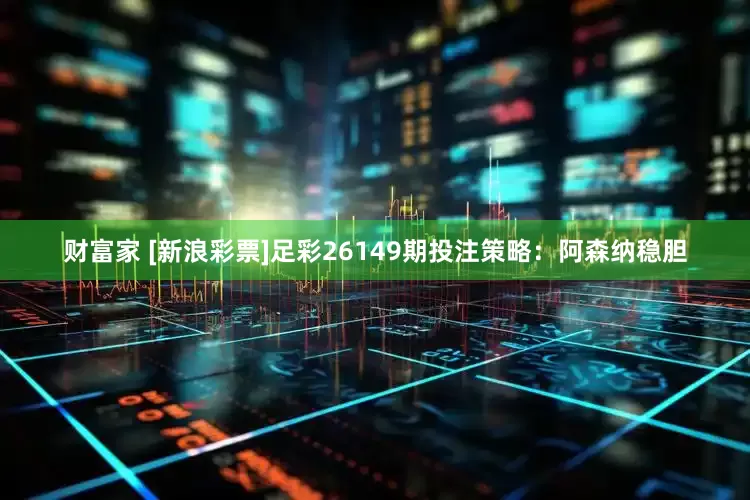 财富家 [新浪彩票]足彩26149期投注策略：阿森纳稳胆