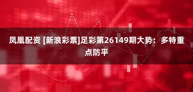 凤凰配资 [新浪彩票]足彩第26149期大势：多特重点防平
